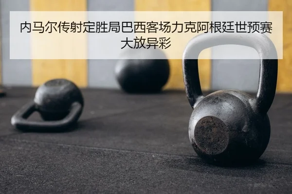 内马尔传射定胜局巴西客场力克阿根廷世预赛大放异彩