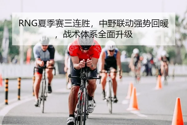 RNG夏季赛三连胜，中野联动强势回暖，战术体系全面升级